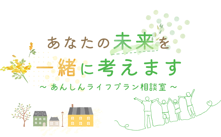 あなたの未来を一緒に考えます～あんしんライフプラン相談室～
